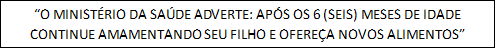 “O MINISTÉRIO DA SAÚDE ADVERTE: APÓS OS 6 (SEIS) MESES DE IDADE CONTINUE AMAMENTANDO SEU FILHO E OFEREÇA NOVOS ALIMENTOS”